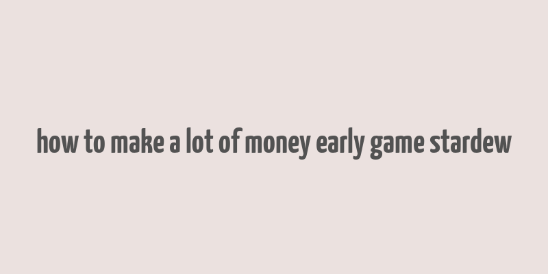 how to make a lot of money early game stardew