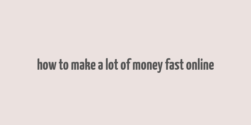 how to make a lot of money fast online