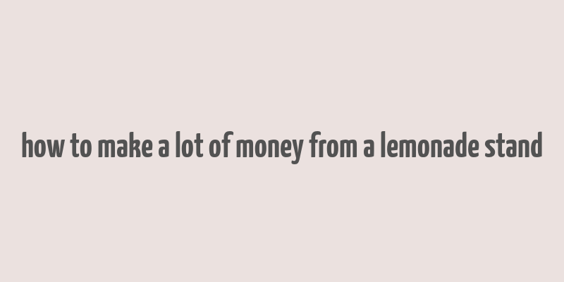 how to make a lot of money from a lemonade stand