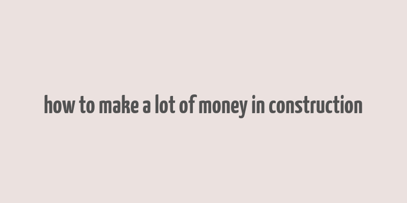 how to make a lot of money in construction