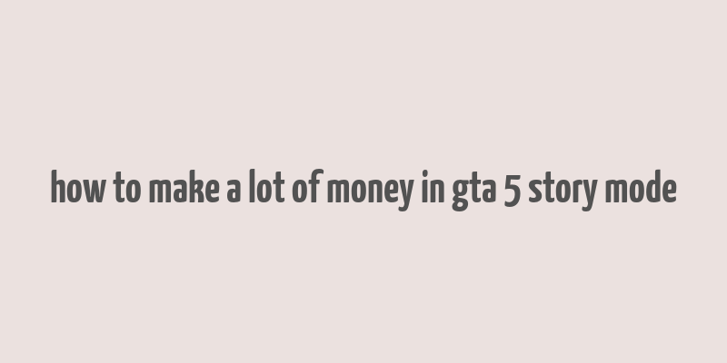 how to make a lot of money in gta 5 story mode