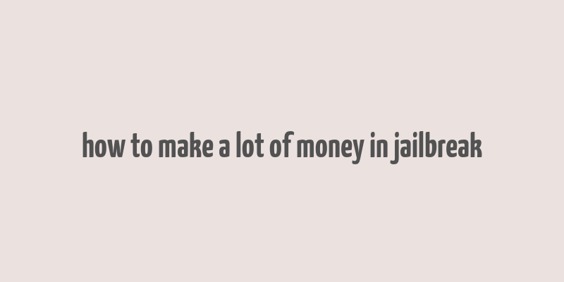 how to make a lot of money in jailbreak