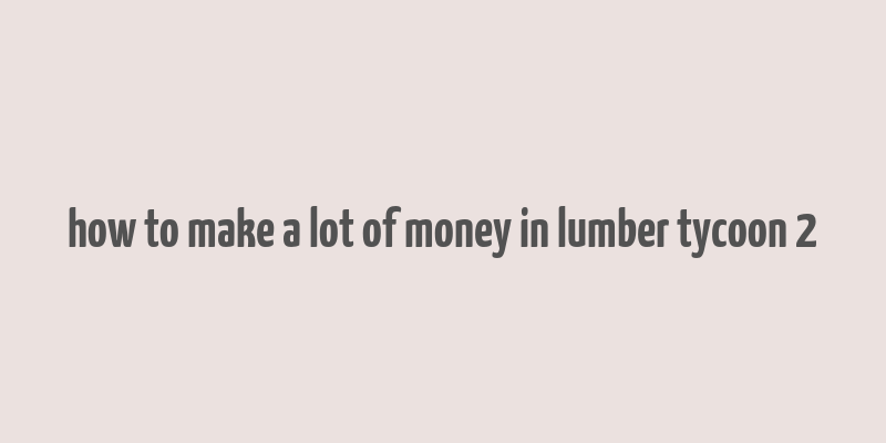 how to make a lot of money in lumber tycoon 2