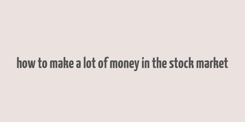 how to make a lot of money in the stock market