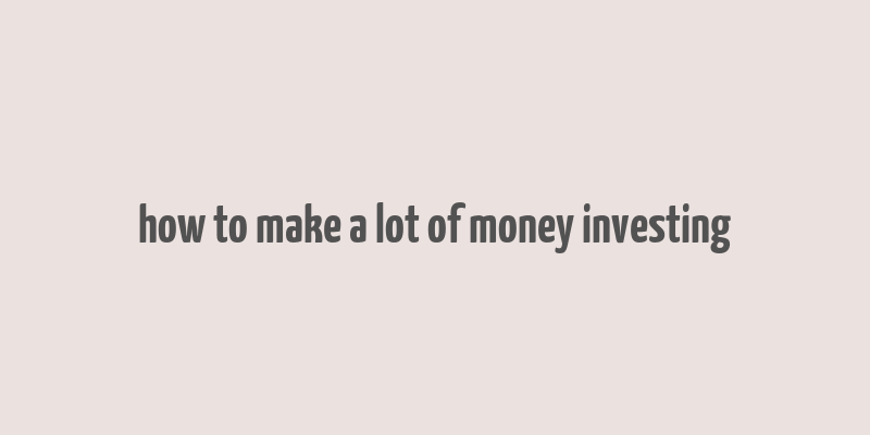 how to make a lot of money investing