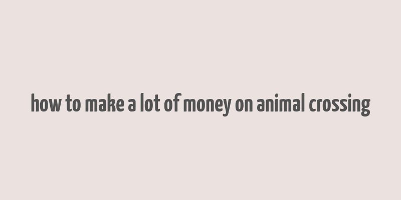 how to make a lot of money on animal crossing