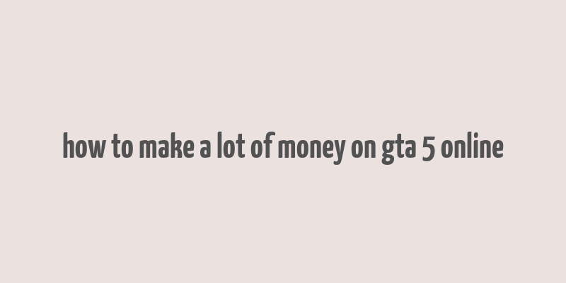 how to make a lot of money on gta 5 online