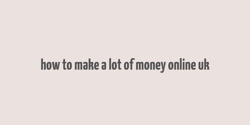 how to make a lot of money online uk