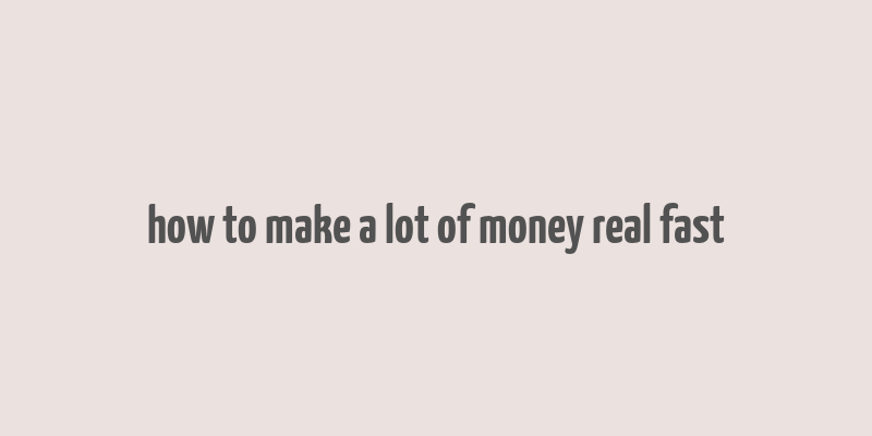 how to make a lot of money real fast