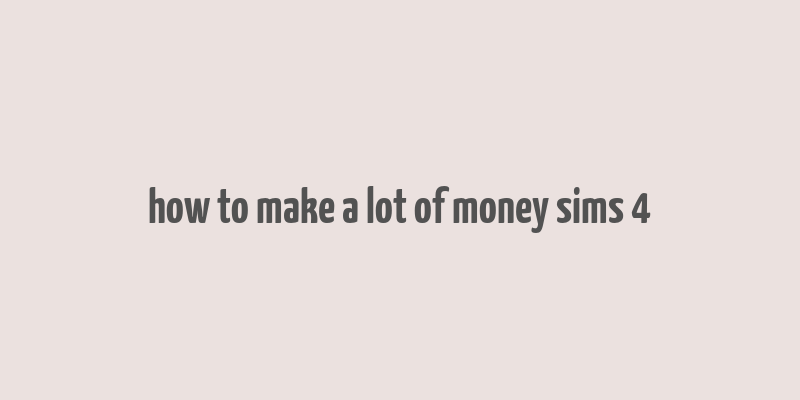 how to make a lot of money sims 4