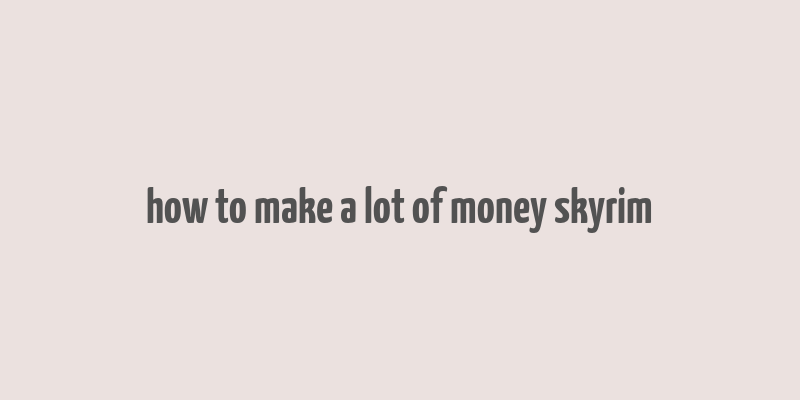 how to make a lot of money skyrim