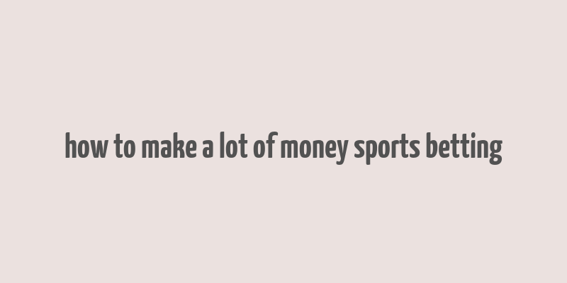 how to make a lot of money sports betting