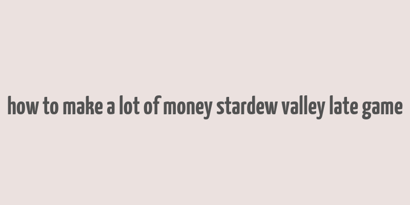 how to make a lot of money stardew valley late game