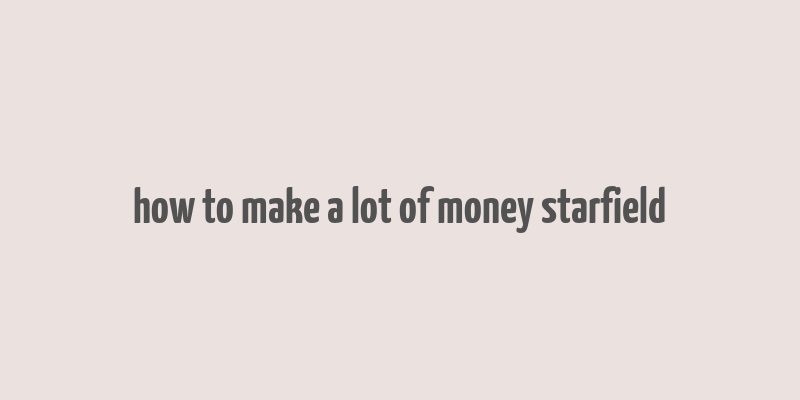 how to make a lot of money starfield