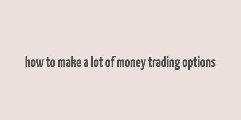 how to make a lot of money trading options