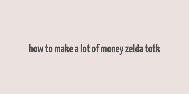 how to make a lot of money zelda totk