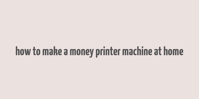 how to make a money printer machine at home