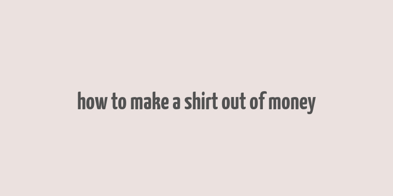 how to make a shirt out of money