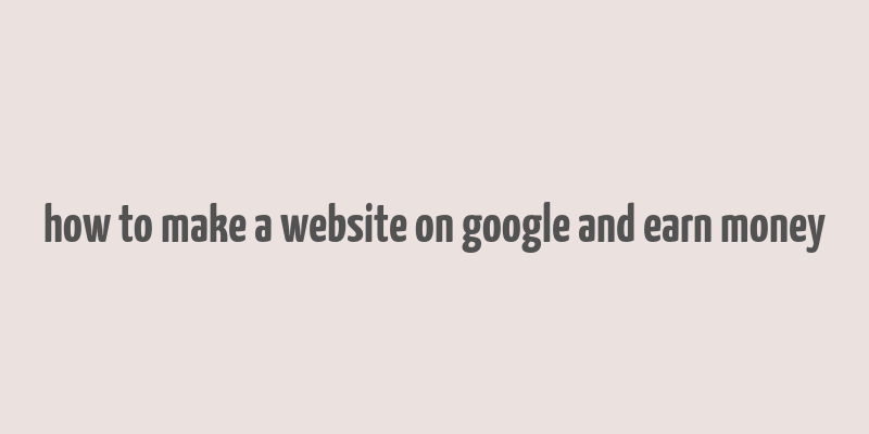 how to make a website on google and earn money