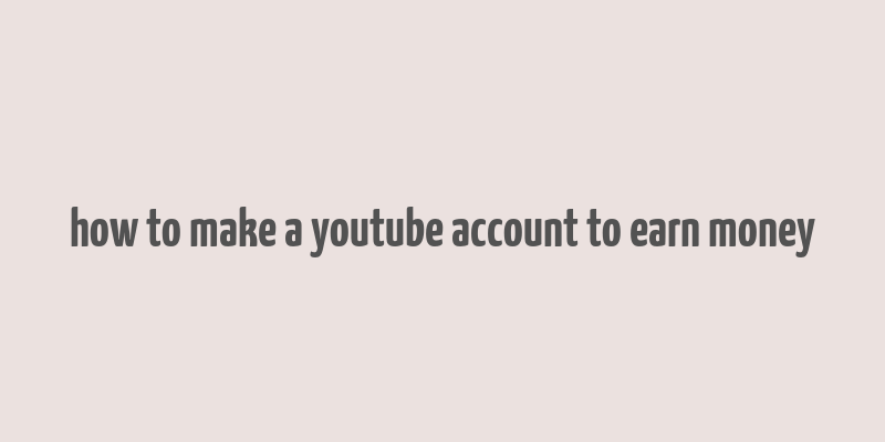 how to make a youtube account to earn money