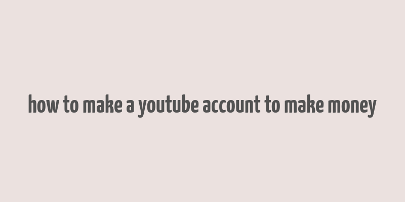 how to make a youtube account to make money