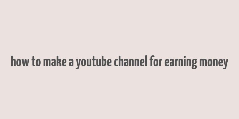 how to make a youtube channel for earning money