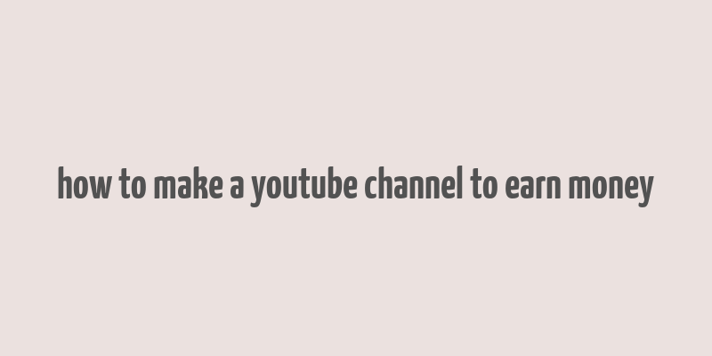 how to make a youtube channel to earn money