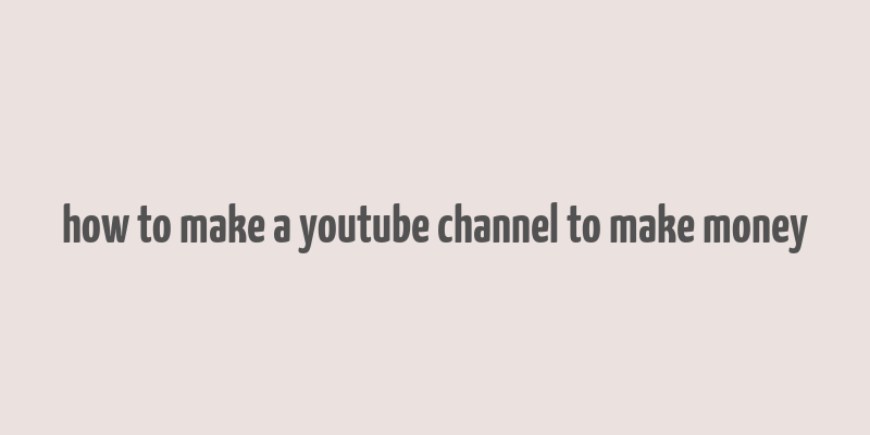 how to make a youtube channel to make money