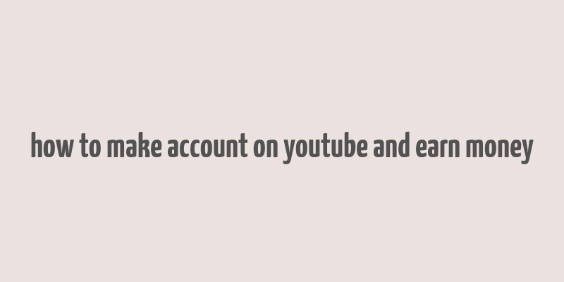 how to make account on youtube and earn money