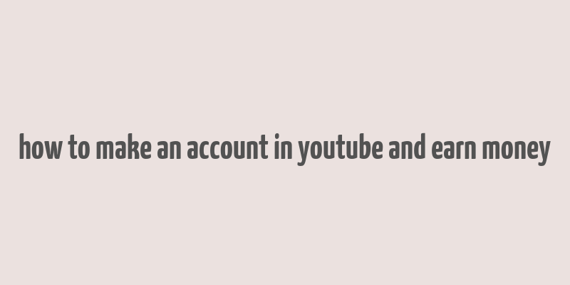 how to make an account in youtube and earn money