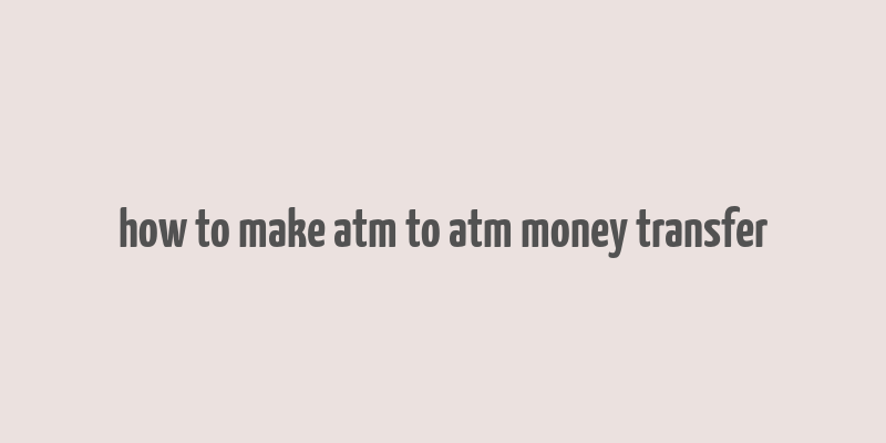 how to make atm to atm money transfer