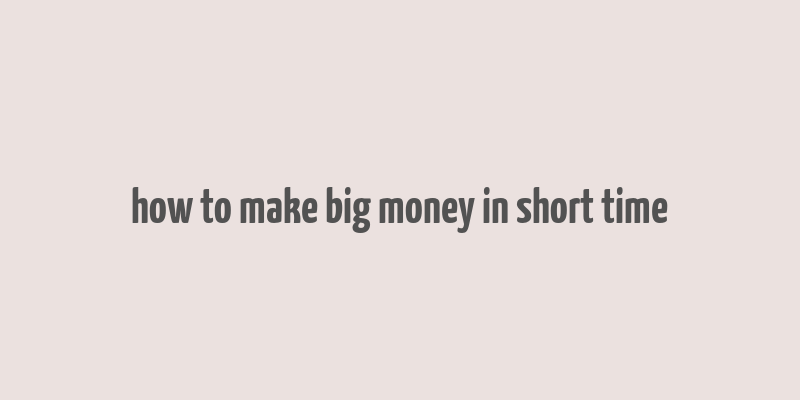 how to make big money in short time