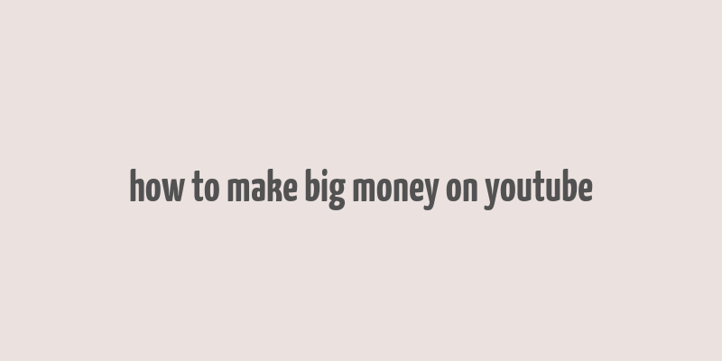 how to make big money on youtube