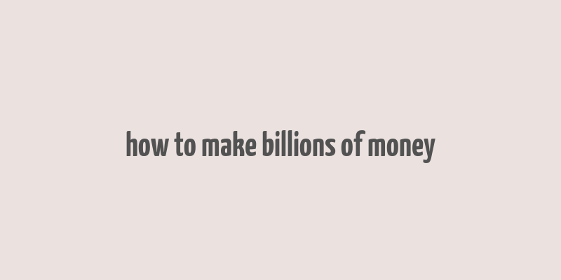 how to make billions of money