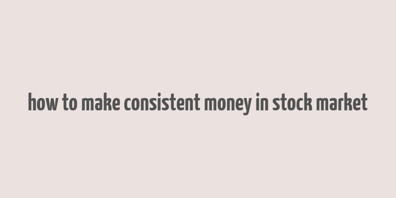 how to make consistent money in stock market