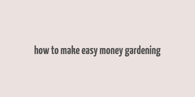 how to make easy money gardening