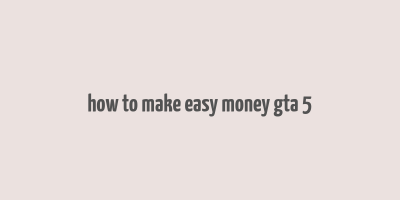 how to make easy money gta 5