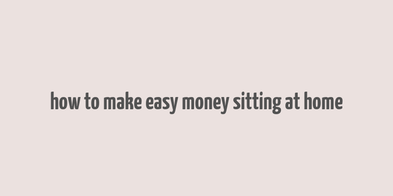 how to make easy money sitting at home