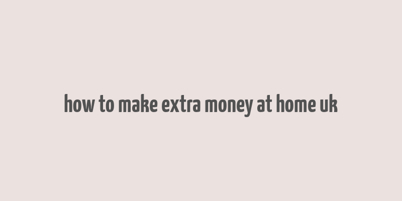 how to make extra money at home uk