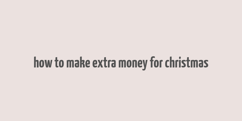 how to make extra money for christmas