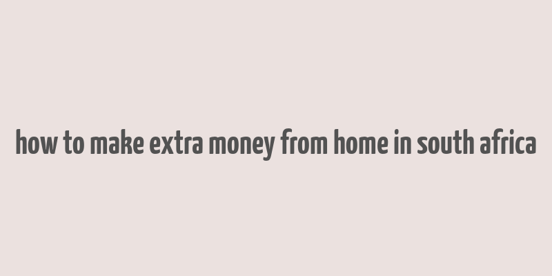 how to make extra money from home in south africa