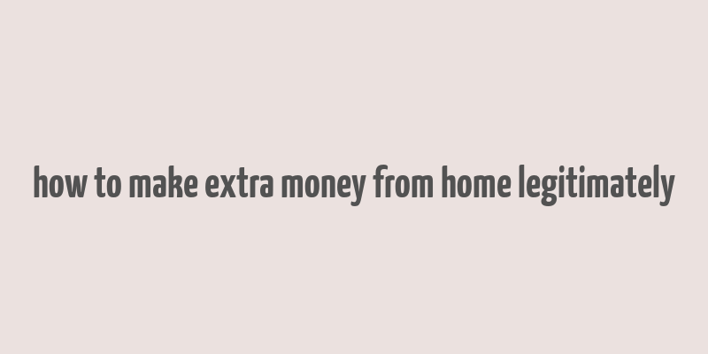 how to make extra money from home legitimately