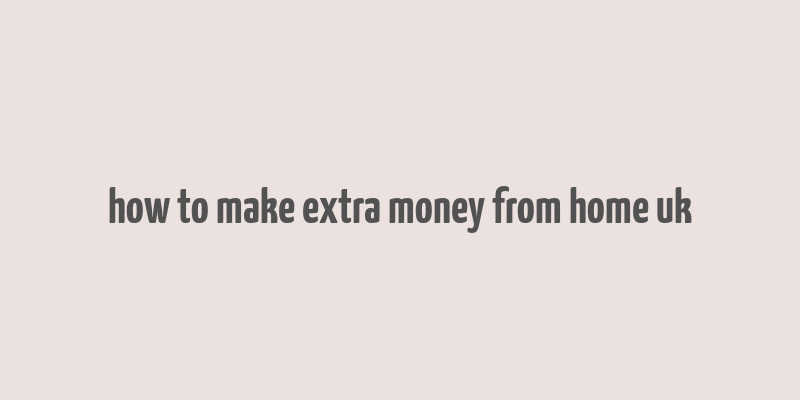 how to make extra money from home uk