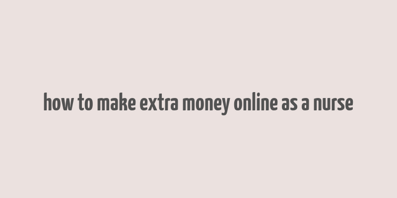 how to make extra money online as a nurse