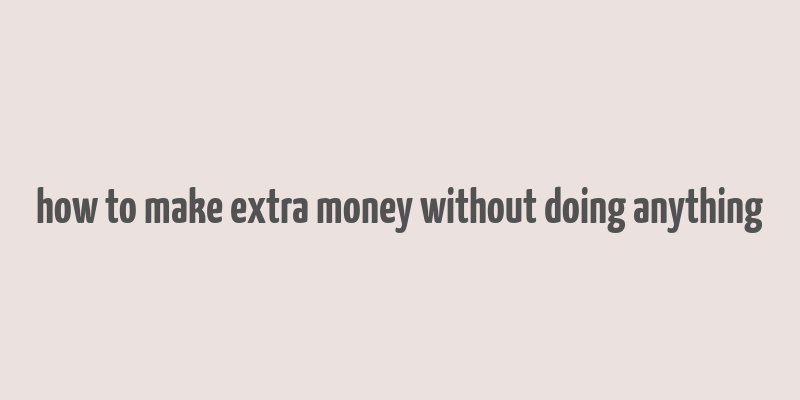 how to make extra money without doing anything