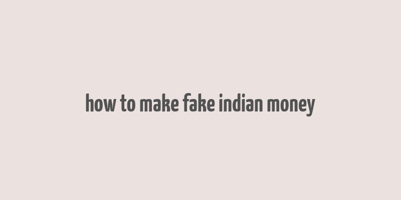 how to make fake indian money