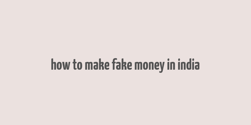 how to make fake money in india