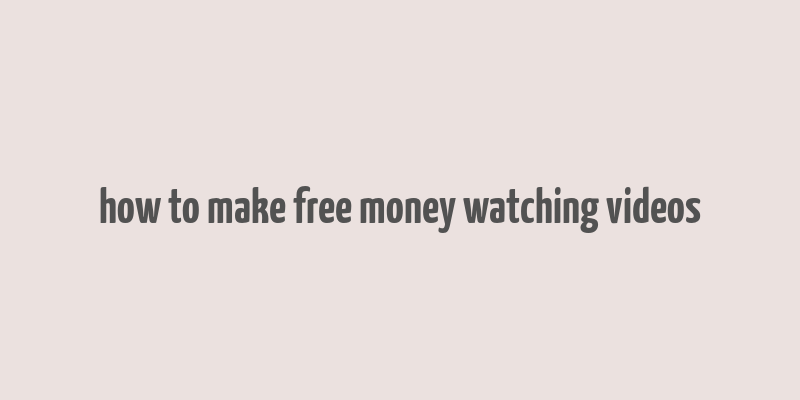 how to make free money watching videos