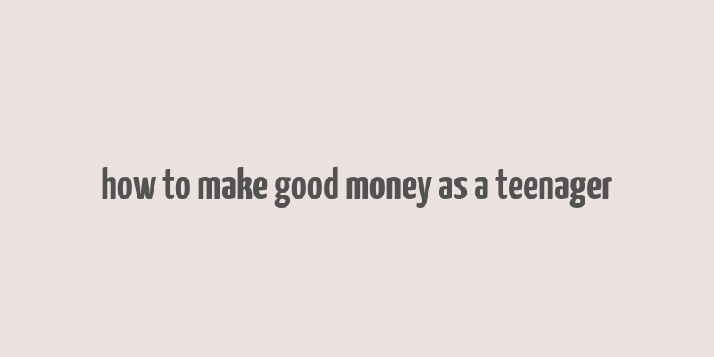 how to make good money as a teenager