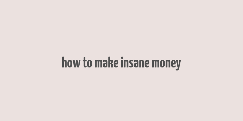 how to make insane money